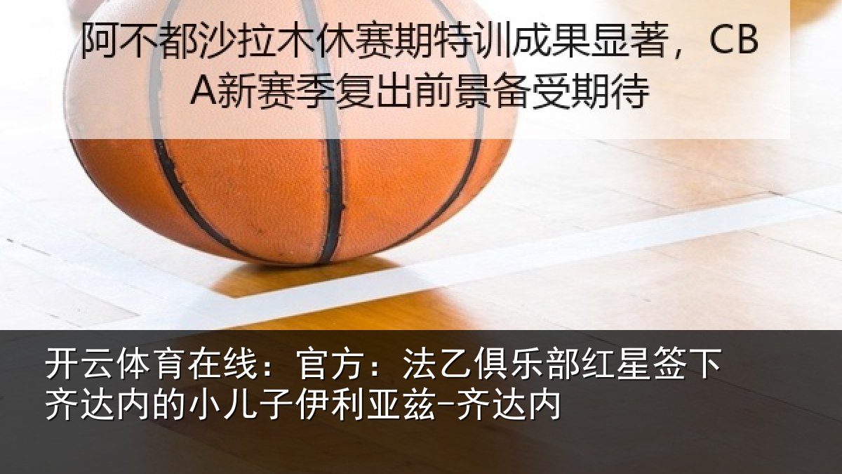 开云体育在线：官方：法乙俱乐部红星签下齐达内的小儿子伊利亚兹-齐达内