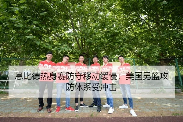 恩比德热身赛防守移动缓慢，美国男篮攻防体系受冲击