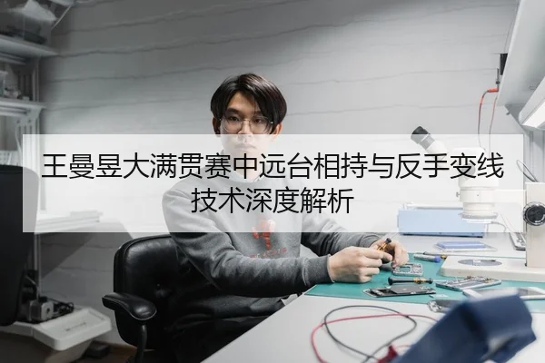 王曼昱大满贯赛中远台相持与反手变线技术深度解析