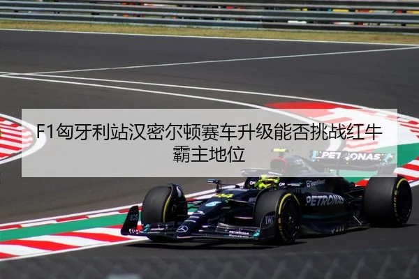 F1匈牙利站汉密尔顿赛车升级能否挑战红牛霸主地位