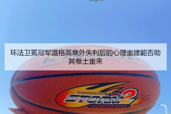 环法卫冕冠军温格高意外失利后的心理重建能否助其卷土重来