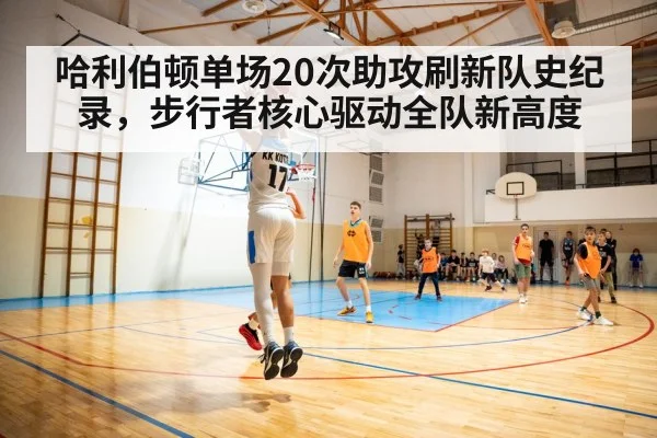 哈利伯顿单场20次助攻刷新队史纪录，步行者核心驱动全队新高度
