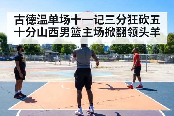 古德温单场十一记三分狂砍五十分山西男篮主场掀翻领头羊