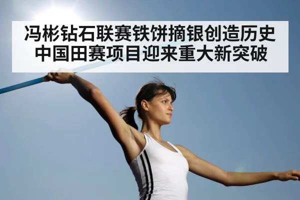 冯彬钻石联赛铁饼摘银创造历史中国田赛项目迎来重大新突破