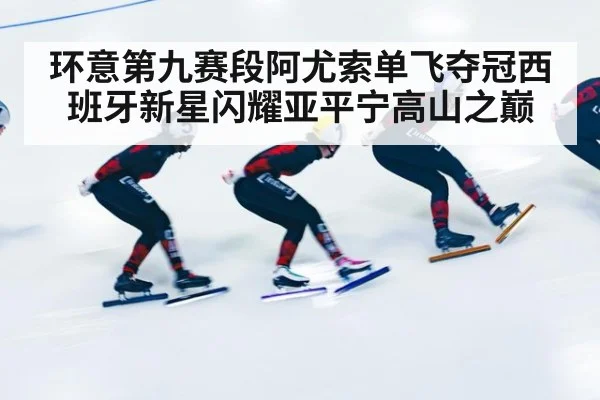 环意第九赛段阿尤索单飞夺冠西班牙新星闪耀亚平宁高山之巅